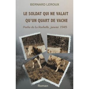 LEROUX, Bernard Le soldat qui ne valait qu'un quart de vache: Poche de La Rochelle, janvier 1945 LEROUX, Bernard Le soldat qui ne valait qu'un quart de vache: Poche de La Rochelle, janvier 1945
