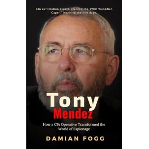 Fogg, Damian Tony Mendez: How a CIA Operative Transformed the World of Espionage (A Story Worth Telling — One That Changed Everything) Fogg, Damian Tony Mendez: How a CIA Operative Transformed the World of Espionage (A Story Worth Telling — One That Changed Everything)