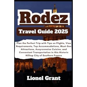 Grant, Lionel Rodez Travel Guide 2025: Plan the Perfect Trip with Tips on Flights, Visa Requirements, Top Accommodations, Must-See Attractions, Aveyronnaise ... this Historic Hilltop City of Southern France Grant, Lionel Rodez Travel Guide 2025: Plan the Perfect Trip with Tips on Flights, Visa Requirements, Top Accommodations, Must-See Attractions, Aveyronnaise ... this Historic Hilltop City of Southern France
