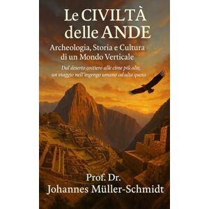 Müller‑Schmidt, Prof.Dr. Johannes Le Civiltà delle Ande: Archeologia, Storia e Cultura di un Mondo Verticale Müller‑Schmidt, Prof.Dr. Johannes Le Civiltà delle Ande: Archeologia, Storia e Cultura di un Mondo Verticale
