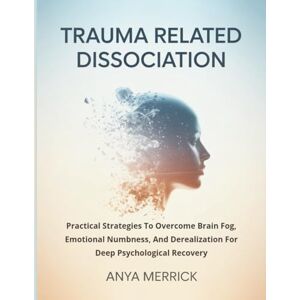 Merrick, Anya TRAUMA RELATED DISSOCIATION: Practical Strategies To Overcome Brain Fog, Emotional Numbness, And Derealization For Deep Psychological Recovery Merrick, Anya TRAUMA RELATED DISSOCIATION: Practical Strategies To Overcome Brain Fog, Emotional Numbness, And Derealization For Deep Psychological Recovery
