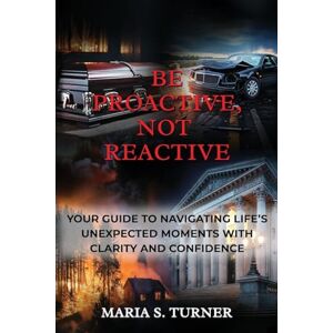 Turner, Maria S Be Proactive, Not Reactive: Your Guide to Navigating Life's Unexpected Moments with Clarity and Confidence Turner, Maria S Be Proactive, Not Reactive: Your Guide to Navigating Life's Unexpected Moments with Clarity and Confidence