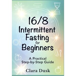 Dusk, Clara 16/8 Intermittent Fasting for Beginners: A Practical Step-by-Step Guide Dusk, Clara 16/8 Intermittent Fasting for Beginners: A Practical Step-by-Step Guide
