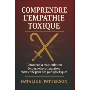 B. Patterson, Natalie Comprendre l'empathie toxique: Comment la manipulation détourne la compassion chrétienne pour des gains politiques B. Patterson, Natalie Comprendre l'empathie toxique: Comment la manipulation détourne la compassion chrétienne pour des gains politiques