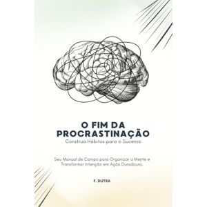 Dutra, F. O Fim da Procrastinação: Construa Hábitos para o Sucesso Dutra, F. O Fim da Procrastinação: Construa Hábitos para o Sucesso