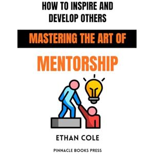 Cole, Ethan How to Inspire and Develop Others: Mastering the Art of Mentorship Cole, Ethan How to Inspire and Develop Others: Mastering the Art of Mentorship