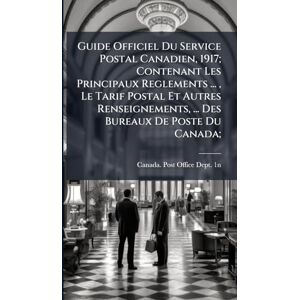 Guide Officiel Du Service Postal Canadien, 1917; Contenant Les Principaux Reglements ..., Le Tarif Postal Et Autres Renseignements, ... Des Bureaux De Poste Du Canada; Guide Officiel Du Service Postal Canadien, 1917; Contenant Les Principaux Reglements ..., Le Tarif Postal Et Autres Renseignements, ... Des Bureaux De Poste Du Canada;