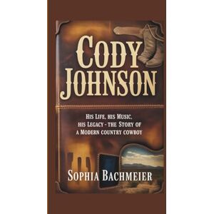 Bachmeier, Sophia CODY JOHNSON: His Life, His Music, His Legacy – The Story of a Modern Country Cowboy Bachmeier, Sophia CODY JOHNSON: His Life, His Music, His Legacy – The Story of a Modern Country Cowboy