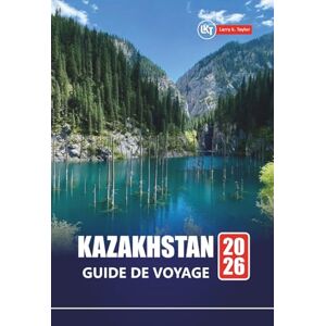 Taylor KAZAKHSTAN GUIDE DE VOYAGE 2026: Planifiez votre aventure en Asie centrale avec les principales attractions, les sites culturels, les routes ... et des conseils pour les visiteurs novices Taylor KAZAKHSTAN GUIDE DE VOYAGE 2026: Planifiez votre aventure en Asie centrale avec les principales attractions, les sites culturels, les routes ... et des conseils pour les visiteurs novices