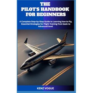 VOGUE, KENZ THE PILOT'S HANDBOOK FOR BEGINNERS: A Complete Step-by-Step Guide to Learning how to Fly, Essential Strategies for Flight Training from basic to Advanced level VOGUE, KENZ THE PILOT'S HANDBOOK FOR BEGINNERS: A Complete Step-by-Step Guide to Learning how to Fly, Essential Strategies for Flight Training from basic to Advanced level
