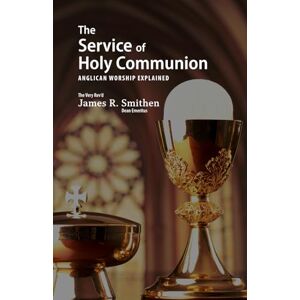 Smithen, Rev. James R. The Service of Holy Communion: Anglican Worship Explained Smithen, Rev. James R. The Service of Holy Communion: Anglican Worship Explained