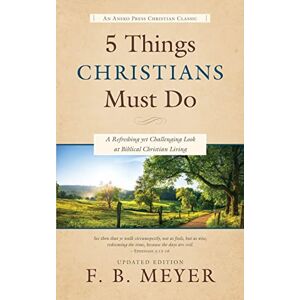 Meyer, F. B. 5 Things Christians Must Do: A Refreshing yet Challenging Look at Biblical Christian Living Meyer, F. B. 5 Things Christians Must Do: A Refreshing yet Challenging Look at Biblical Christian Living