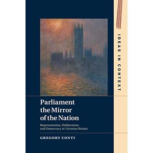 Conti, Gregory Parliament the Mirror of the Nation: Representation, Deliberation, and Democracy in Victorian Britain: 119 (Ideas in Context, Series Number 119) Conti, Gregory Parliament the Mirror of the Nation: Representation, Deliberation, and Democracy in Victorian Britain: 119 (Ideas in Context, Series Number 119)