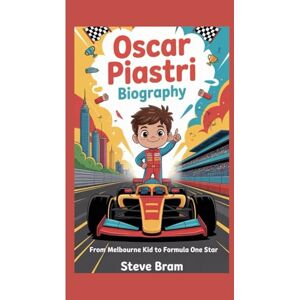Bram, Steve OSCAR PIASTRI BIOGRAPHY: From Melbourne Kid to Formula One Star Bram, Steve OSCAR PIASTRI BIOGRAPHY: From Melbourne Kid to Formula One Star