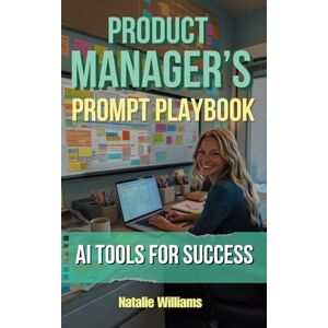 Williams, Natalie Product Manager's Prompt Playbook: AI Tools for Success Williams, Natalie Product Manager's Prompt Playbook: AI Tools for Success