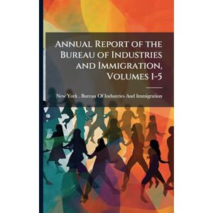 Annual Report of the Bureau of Industries and Immigration, Volumes 1-5 Annual Report of the Bureau of Industries and Immigration, Volumes 1-5