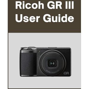 Matthews, Sarah Ricoh GR III User Guide: Your World, Beautifully Captured: A Straightforward Handbook for New and Lifelong Photographers Matthews, Sarah Ricoh GR III User Guide: Your World, Beautifully Captured: A Straightforward Handbook for New and Lifelong Photographers