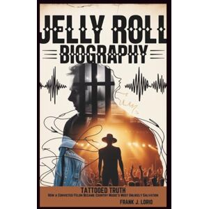 J. Lorio, Frank JELLY ROLL BIOGRAPHY: TATTOOED TRUTH: How a Convicted Felon Became Country Music's Most Unlikely Salvation J. Lorio, Frank JELLY ROLL BIOGRAPHY: TATTOOED TRUTH: How a Convicted Felon Became Country Music's Most Unlikely Salvation