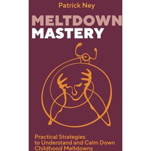 Ney, Patrick Meltdown Mastery: Practical Strategies to Understand and Calm Down Childhood Meltdowns Ney, Patrick Meltdown Mastery: Practical Strategies to Understand and Calm Down Childhood Meltdowns