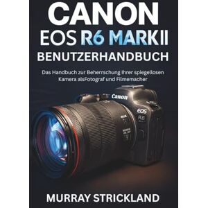 STRICKLAND, MURRAY Canon EOS R6 Mark II Benutzerhandbuch: Das Handbuch zur Beherrschung Ihrer spiegellosen Kamera als Fotograf und Filmemacher STRICKLAND, MURRAY Canon EOS R6 Mark II Benutzerhandbuch: Das Handbuch zur Beherrschung Ihrer spiegellosen Kamera als Fotograf und Filmemacher