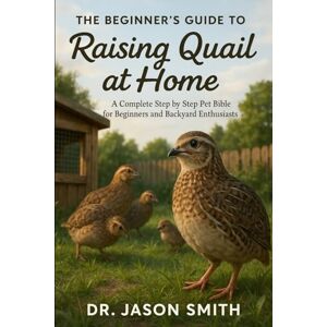 SMITH, DR JASON THE BEGINNER’S GUIDE TO RAISING QUAIL AT HOME: A Complete Step by Step Pet Bible for Beginners and Backyard Enthusiasts SMITH, DR JASON THE BEGINNER’S GUIDE TO RAISING QUAIL AT HOME: A Complete Step by Step Pet Bible for Beginners and Backyard Enthusiasts