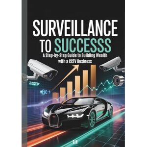 H, C. Surveillance to Success: A Step-by-Step Guide to Building Wealth with a CCTV Business H, C. Surveillance to Success: A Step-by-Step Guide to Building Wealth with a CCTV Business