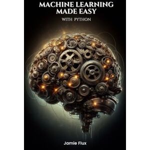 Flux, Jamie Machine Learning Made Easy with Python (Mastering Machine Learning) Flux, Jamie Machine Learning Made Easy with Python (Mastering Machine Learning)