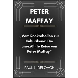 DELOACH, PAUL L. PETER MAFFAY: Vom Rockrebellen zur Kulturikone: Die unerzählte Reise von Peter Maffay DELOACH, PAUL L. PETER MAFFAY: Vom Rockrebellen zur Kulturikone: Die unerzählte Reise von Peter Maffay
