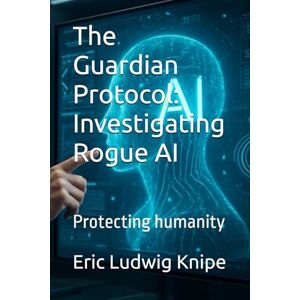 Knipe, Eric Ludwig The Guardian Protocol: Investigating Rogue AI: Protecting humanity Knipe, Eric Ludwig The Guardian Protocol: Investigating Rogue AI: Protecting humanity
