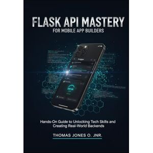 JONES O. JNR., THOMAS Flask API Mastery for Mobile App Builders: Hands-On Guide to Unlocking Tech Skills and Creating Real-World Backends JONES O. JNR., THOMAS Flask API Mastery for Mobile App Builders: Hands-On Guide to Unlocking Tech Skills and Creating Real-World Backends