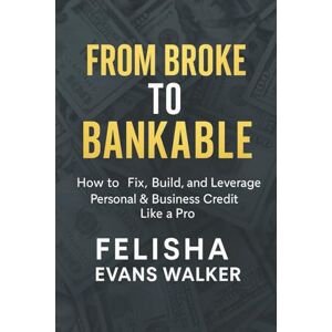 Evans Walker, Felisha From Broke to Bankable: How to Fix, Build, and Leverage Personal & Business Credit Like A Pro Evans Walker, Felisha From Broke to Bankable: How to Fix, Build, and Leverage Personal & Business Credit Like A Pro