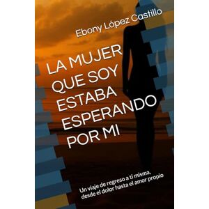 López Castillo, Ebony LA MUJER QUE SOY ESTABA ESPERANDO POR MI: Un viaje de regreso a ti misma, desde el dolor hasta el amor propio López Castillo, Ebony LA MUJER QUE SOY ESTABA ESPERANDO POR MI: Un viaje de regreso a ti misma, desde el dolor hasta el amor propio