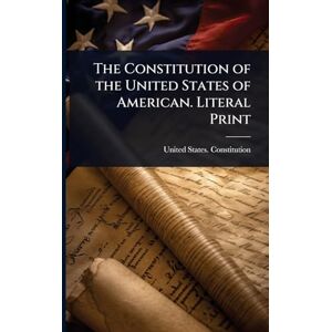 The Constitution of the United States of American. Literal Print The Constitution of the United States of American. Literal Print