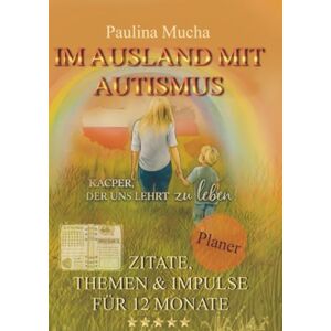 Mucha, Paulina Planer: Im Ausland mit Autismus. Kacper, der uns lehrt zu leben: Zitate, Themen & Impulse für 12 Monate Mucha, Paulina Planer: Im Ausland mit Autismus. Kacper, der uns lehrt zu leben: Zitate, Themen & Impulse für 12 Monate