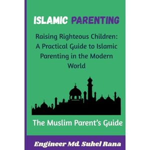 Rana, Engr Md. Suhel ISLAMIC PARENTING: Raising Righteous Children: A Practical Guide to Islamic Parenting, Faith-Based Values, and Positive Discipline from Birth to Teens Rana, Engr Md. Suhel ISLAMIC PARENTING: Raising Righteous Children: A Practical Guide to Islamic Parenting, Faith-Based Values, and Positive Discipline from Birth to Teens