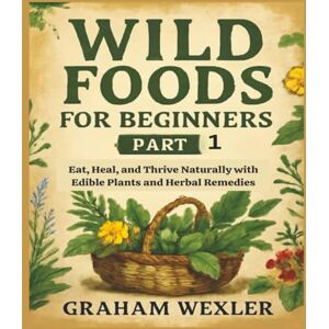 Wexler, Graham Wild Foods for Beginners Part 1: Eat, Heal, and Thrive Naturally with Edible Plants and Herbal Remedies Wexler, Graham Wild Foods for Beginners Part 1: Eat, Heal, and Thrive Naturally with Edible Plants and Herbal Remedies