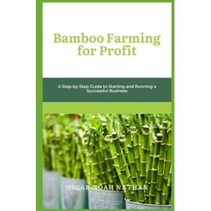 NOAH NATHAN, OSCAR Bamboo Farming for Profit: A Step-by-Step Guide to Starting and Running a Successful Business NOAH NATHAN, OSCAR Bamboo Farming for Profit: A Step-by-Step Guide to Starting and Running a Successful Business