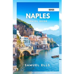 ELLS, SAMUEL NAPLES TRAVEL GUIDE 2025: Discover The Authentic Soul Of The Mediterranean ELLS, SAMUEL NAPLES TRAVEL GUIDE 2025: Discover The Authentic Soul Of The Mediterranean