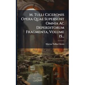 Cicero, Marcus Tullius M. Tulli Ciceronis Opera Quae Supersunt Omnia Ac Deperditorum Fragmenta, Volume 15... Cicero, Marcus Tullius M. Tulli Ciceronis Opera Quae Supersunt Omnia Ac Deperditorum Fragmenta, Volume 15...