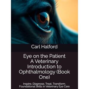 Halford, Carl Eye on the Patient: A Veterinary Introduction to Ophthalmology (Book One): Inspire, Diagnose, Treat, Transform – Foundational Skills in Veterinary Eye Care Halford, Carl Eye on the Patient: A Veterinary Introduction to Ophthalmology (Book One): Inspire, Diagnose, Treat, Transform – Foundational Skills in Veterinary Eye Care