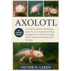 LAREN, VICTOR O. AXOLOTL: The Complete Beginner’s Roadmap to Expert Pet Care, Nutritious Feeding, Breeding Mastery, Thoughtful Grooming, Optimal Habitat Management, Lasting Health, and Proven Lifelong Care Strategies LAREN, VICTOR O. AXOLOTL: The Complete Beginner’s Roadmap to Expert Pet Care, Nutritious Feeding, Breeding Mastery, Thoughtful Grooming, Optimal Habitat Management, Lasting Health, and Proven Lifelong Care Strategies