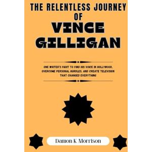 Morrison, Damon K. THE RELENTLESS JOURNEY OF VINCE GILLIGAN: One Writer’s Fight to Find His Voice in Hollywood, Overcome Personal Hurdles, and Create Television That Changed Everything Morrison, Damon K. THE RELENTLESS JOURNEY OF VINCE GILLIGAN: One Writer’s Fight to Find His Voice in Hollywood, Overcome Personal Hurdles, and Create Television That Changed Everything