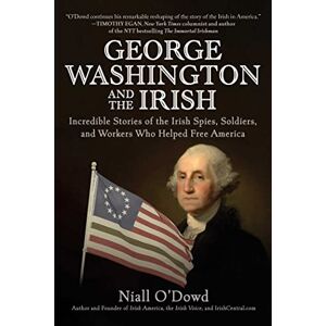 O'Dowd, Niall George Washington and the Irish: Incredible Stories of the Irish Spies, Soldiers, and Workers Who Helped Free America O'Dowd, Niall George Washington and the Irish: Incredible Stories of the Irish Spies, Soldiers, and Workers Who Helped Free America