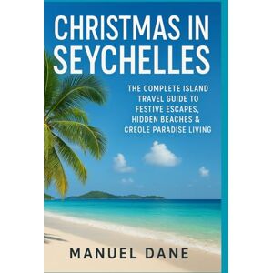 Dane, Manuel Christmas in Seychelles: The Complete Island Travel Guide to Festive Escapes, Hidden Beaches & Creole Paradise Living Dane, Manuel Christmas in Seychelles: The Complete Island Travel Guide to Festive Escapes, Hidden Beaches & Creole Paradise Living