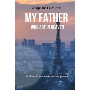 de Lumiere, Ange My Father Who Art In Heaven: A memoir about Love, Magic and Forgiveness de Lumiere, Ange My Father Who Art In Heaven: A memoir about Love, Magic and Forgiveness