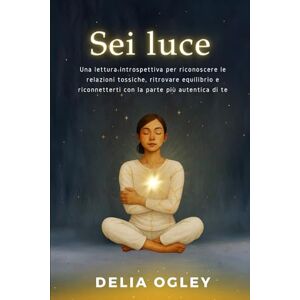 Ogley, Delia Sei luce: Una lettura introspettiva per riconoscere le relazioni tossiche, ritrovare equilibrio e riconnetterti con la parte più autentica di te Ogley, Delia Sei luce: Una lettura introspettiva per riconoscere le relazioni tossiche, ritrovare equilibrio e riconnetterti con la parte più autentica di te