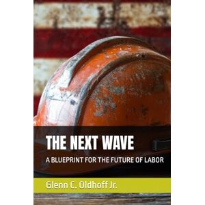 Oldhoff Jr, Glenn THE NEXT WAVE: A BLUEPRINT FOR THE FUTURE OF LABOR Oldhoff Jr, Glenn THE NEXT WAVE: A BLUEPRINT FOR THE FUTURE OF LABOR