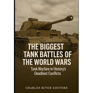Charles River Editors The Biggest Tank Battles of the World Wars: Tank Warfare in History’s Deadliest Conflicts Charles River Editors The Biggest Tank Battles of the World Wars: Tank Warfare in History’s Deadliest Conflicts
