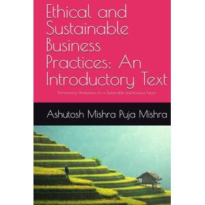 Mishra, Dr. Ashutosh Ethical and Sustainable Business Practices: An Introductory Text: Transforming Workplaces for a Sustainable and Inclusive Future Mishra, Dr. Ashutosh Ethical and Sustainable Business Practices: An Introductory Text: Transforming Workplaces for a Sustainable and Inclusive Future