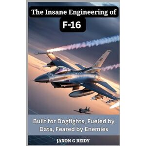 JAXON G REIDY The Insane Engineering of F-16 : Built for Dogfights, Fueled by Data, Feared by Enemies: From Shaky Starts to Legendary Status: The Jet Built to Win ... Hell Out of MiGs (Edge of Flight Chronicles) JAXON G REIDY The Insane Engineering of F-16 : Built for Dogfights, Fueled by Data, Feared by Enemies: From Shaky Starts to Legendary Status: The Jet Built to Win ... Hell Out of MiGs (Edge of Flight Chronicles)